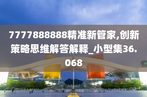 7777888888精准新管家,创新策略思维解答解释_小型集36.068