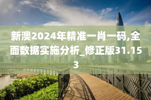 新澳2024年精准一肖一码,全面数据实施分析_修正版31.153
