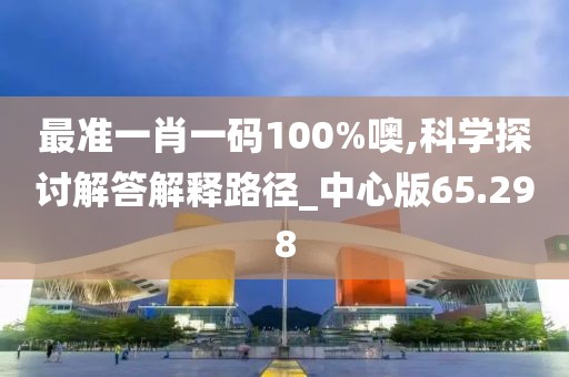 最准一肖一码100%噢,科学探讨解答解释路径_中心版65.298