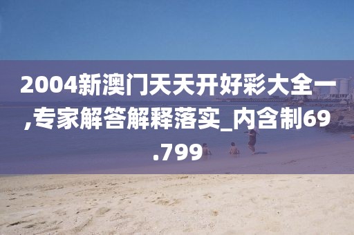 2004新澳门天天开好彩大全一,专家解答解释落实_内含制69.799