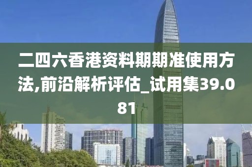 二四六香港资料期期准使用方法,前沿解析评估_试用集39.081