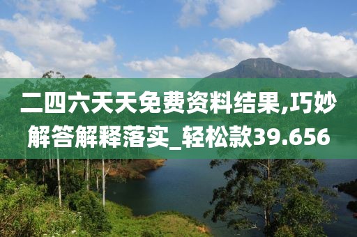 二四六天天免费资料结果,巧妙解答解释落实_轻松款39.656