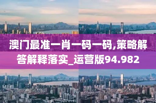 澳门最准一肖一码一码,策略解答解释落实_运营版94.982
