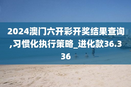 2024澳门六开彩开奖结果查询,习惯化执行策略_进化款36.336