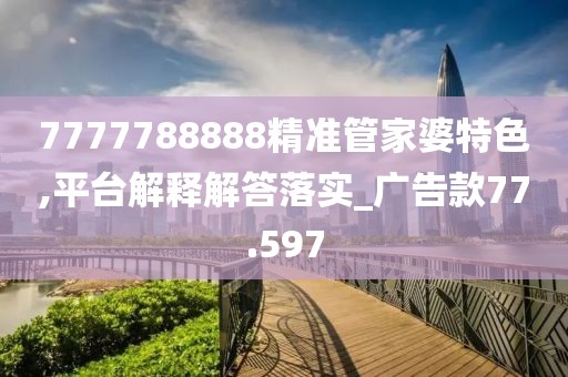 7777788888精准管家婆特色,平台解释解答落实_广告款77.597