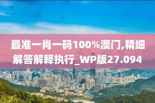 最准一肖一码100%澳门,精细解答解释执行_WP版27.094