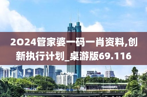 2O24管家婆一码一肖资料,创新执行计划_桌游版69.116