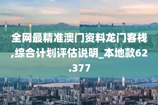 全网最精准澳门资料龙门客栈,综合计划评估说明_本地款62.377
