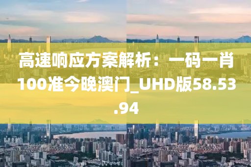 高速响应方案解析：一码一肖100准今晚澳门_UHD版58.53.94