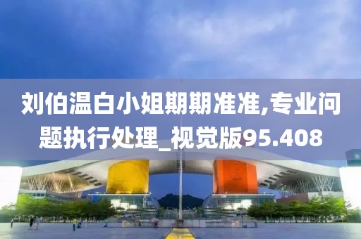 刘伯温白小姐期期准准,专业问题执行处理_视觉版95.408
