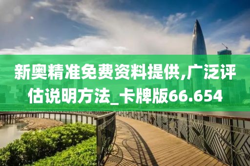 新奥精准免费资料提供,广泛评估说明方法_卡牌版66.654