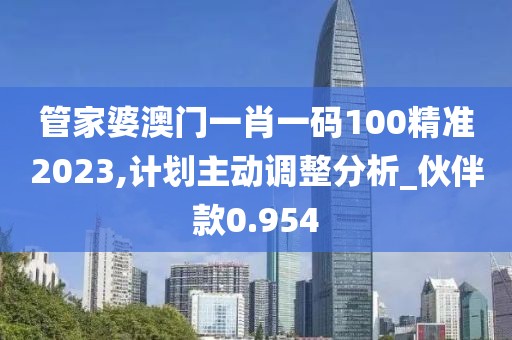 管家婆澳门一肖一码100精准2023,计划主动调整分析_伙伴款0.954