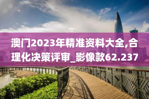 澳门2023年精准资料大全,合理化决策评审_影像款62.237