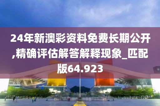 24年新澳彩资料免费长期公开,精确评估解答解释现象_匹配版64.923