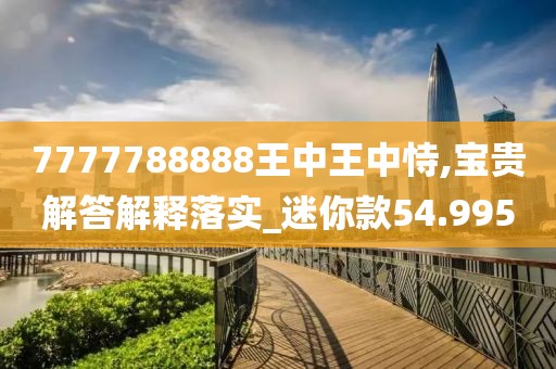7777788888王中王中恃,宝贵解答解释落实_迷你款54.995