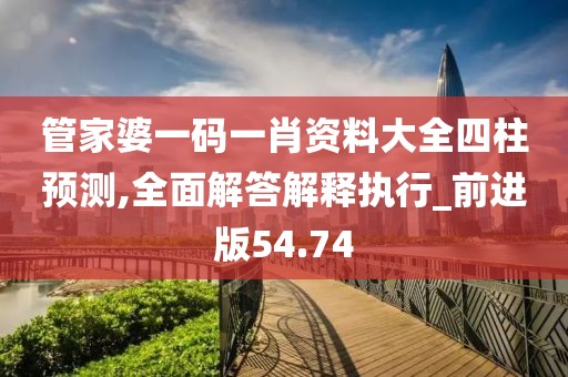 管家婆一码一肖资料大全四柱预测,全面解答解释执行_前进版54.74