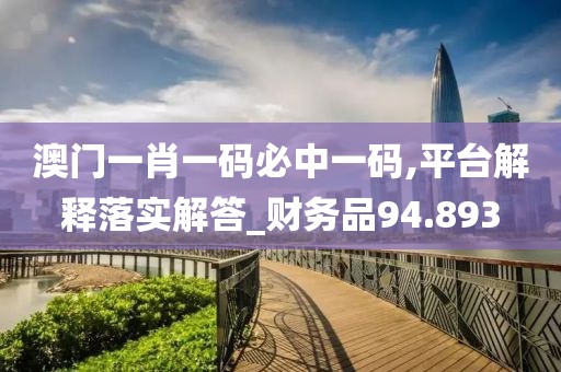 澳门一肖一码必中一码,平台解释落实解答_财务品94.893