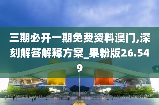 三期必开一期免费资料澳门,深刻解答解释方案_果粉版26.549