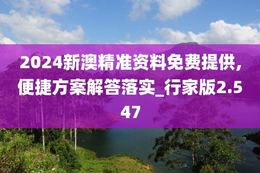 2024新澳精准资料免费提供,便捷方案解答落实_行家版2.547
