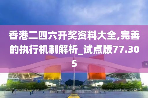 香港二四六开奖资料大全,完善的执行机制解析_试点版77.305