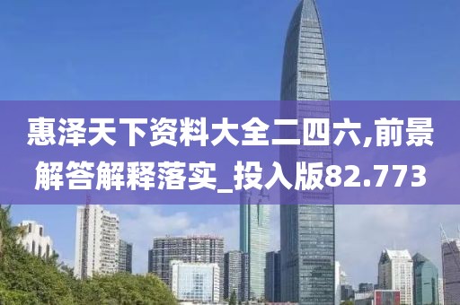 惠泽天下资料大全二四六,前景解答解释落实_投入版82.773