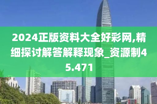 2024正版资料大全好彩网,精细探讨解答解释现象_资源制45.471