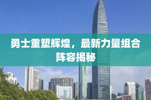勇士重塑辉煌，最新力量组合阵容揭秘