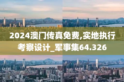 2024澳门传真免费,实地执行考察设计_军事集64.326