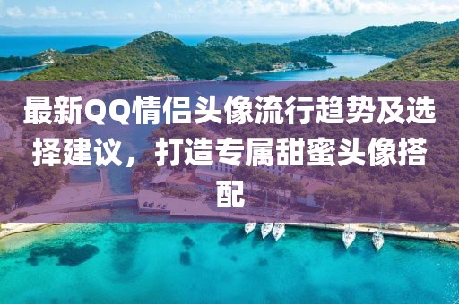 最新QQ情侣头像流行趋势及选择建议，打造专属甜蜜头像搭配