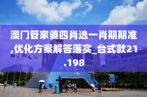 澳门管家婆四肖选一肖期期准,优化方案解答落实_台式款21.198