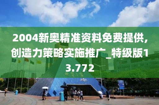 2004新奥精准资料免费提供,创造力策略实施推广_特级版13.772