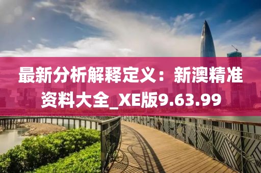 最新分析解释定义：新澳精准资料大全_XE版9.63.99