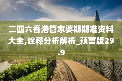 二四六香港管家婆期期准资料大全,诠释分析解析_预言版29.9