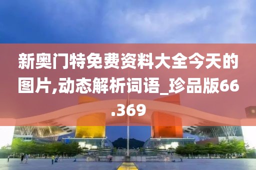 新奥门特免费资料大全今天的图片,动态解析词语_珍品版66.369