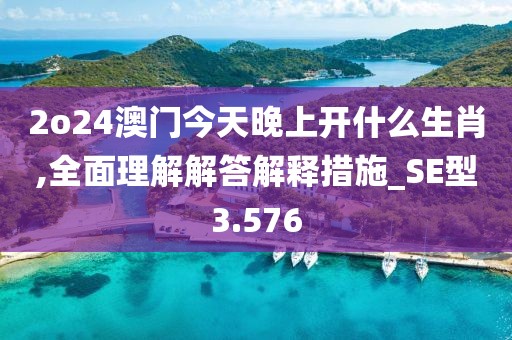 2o24澳门今天晚上开什么生肖,全面理解解答解释措施_SE型3.576