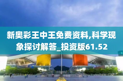 新奥彩王中王免费资料,科学现象探讨解答_投资版61.52