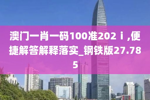 澳门一肖一码100准202ⅰ,便捷解答解释落实_钢铁版27.785