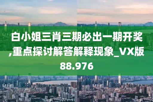 白小姐三肖三期必出一期开奖,重点探讨解答解释现象_VX版88.976