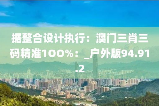 据整合设计执行：澳门三肖三码精准1OO%：_户外版94.91.2