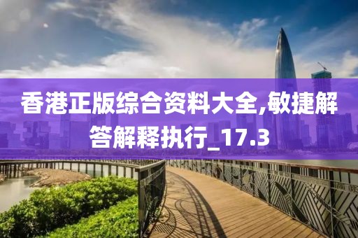 香港正版综合资料大全,敏捷解答解释执行_17.3