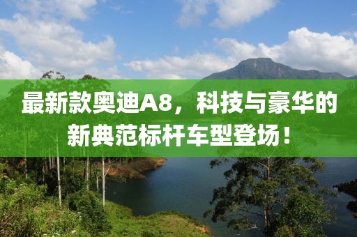 最新款奥迪A8，科技与豪华的新典范标杆车型登场！