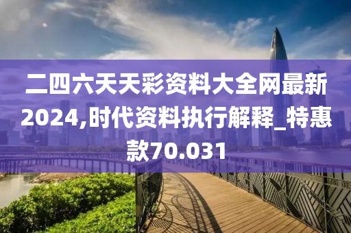 二四六天天彩资料大全网最新2024,时代资料执行解释_特惠款70.031
