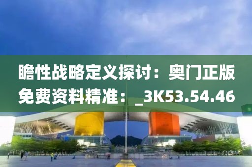 瞻性战略定义探讨：奥门正版免费资料精准：_3K53.54.46