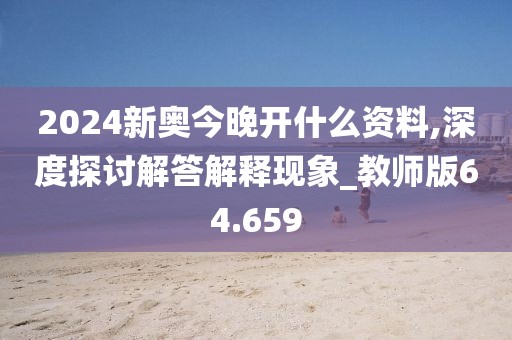 2024新奥今晚开什么资料,深度探讨解答解释现象_教师版64.659