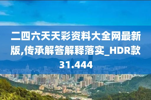 二四六天天彩资料大全网最新版,传承解答解释落实_HDR款31.444