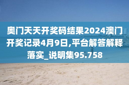 奥门天天开奖码结果2024澳门开奖记录4月9日,平台解答解释落实_说明集95.758