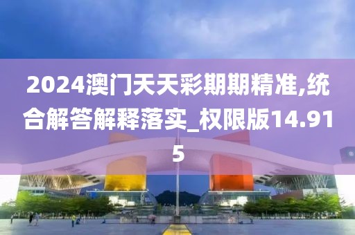 2024澳门天天彩期期精准,统合解答解释落实_权限版14.915