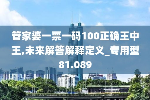 管家婆一票一码100正确王中王,未来解答解释定义_专用型81.089
