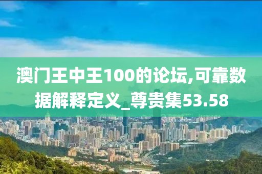 澳门王中王100的论坛,可靠数据解释定义_尊贵集53.58