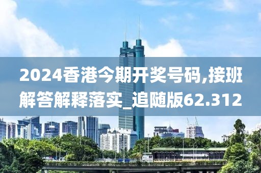 2024香港今期开奖号码,接班解答解释落实_追随版62.312